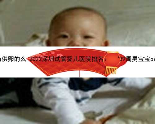 深圳没有供卵的么 2022深圳试管婴儿医院排名： ‘39周男宝宝b超图片’