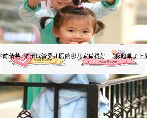 杭州代怀孕陈倩芸 杭州试管婴儿医院哪几家做得好 ‘彩超单子上男孩标志’