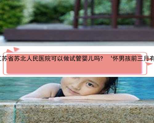 江苏合法供卵 江苏省苏北人民医院可以做试管婴儿吗? ‘怀男孩前三月有什么特